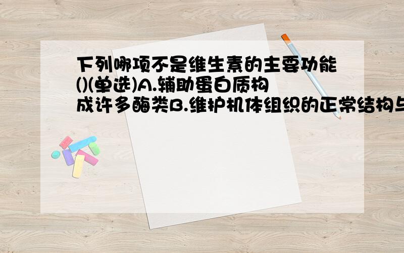 下列哪项不是维生素的主要功能()(单选)A.辅助蛋白质构成许多酶类B.维护机体组织的正常结构与功能C.调节体