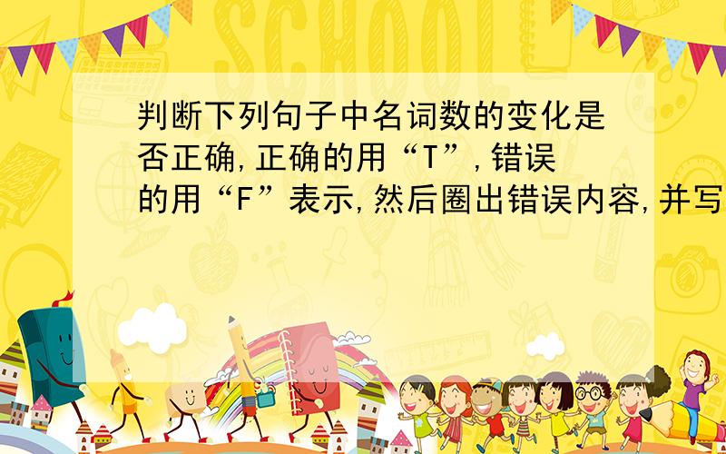 判断下列句子中名词数的变化是否正确,正确的用“T”,错误的用“F”表示,然后圈出错误内容,并写出正