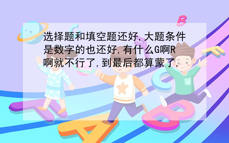 选择题和填空题还好,大题条件是数字的也还好,有什么G啊R啊就不行了,到最后都算蒙了,