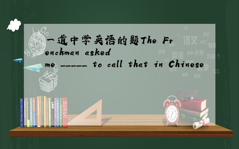 一道中学英语的题The Frenchman asked me _____ to call that in Chinese