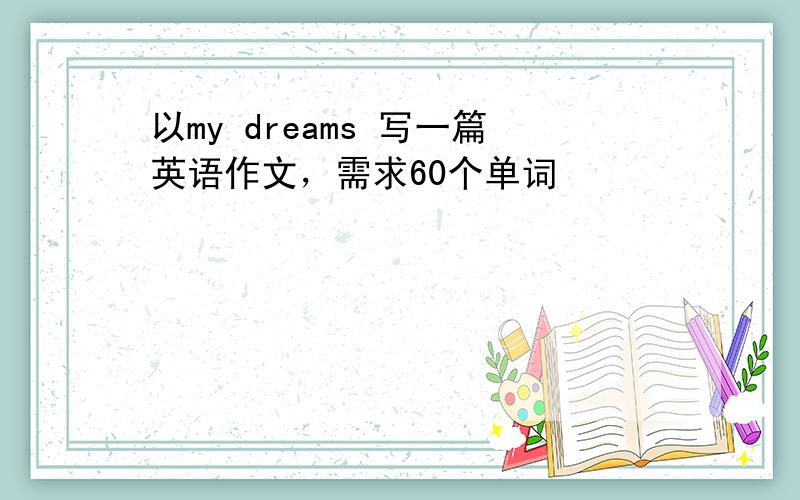 以my dreams 写一篇英语作文，需求60个单词