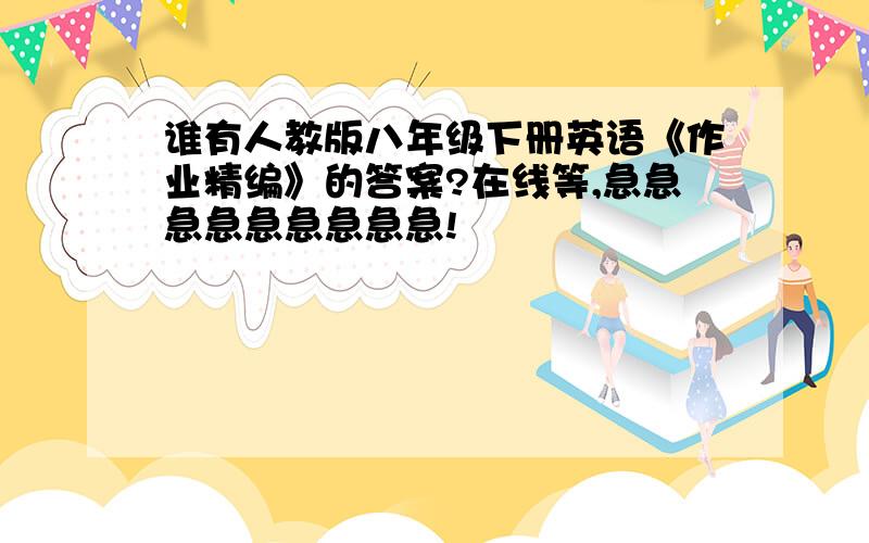 谁有人教版八年级下册英语《作业精编》的答案?在线等,急急急急急急急急急!