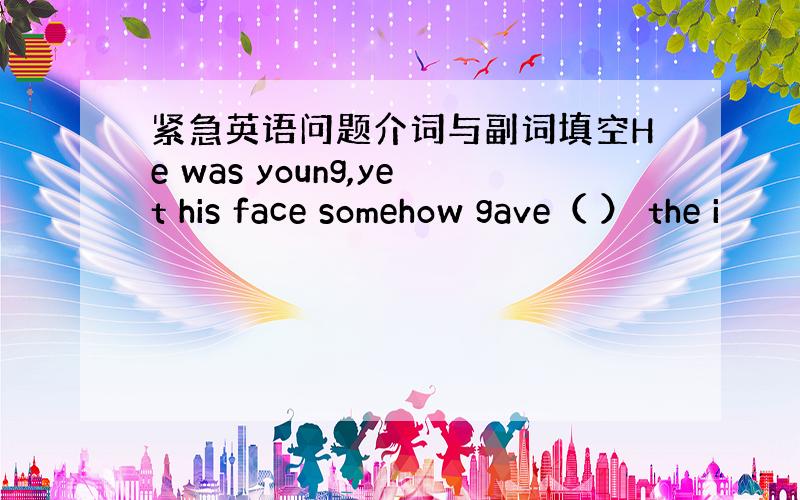 紧急英语问题介词与副词填空He was young,yet his face somehow gave（ ） the i