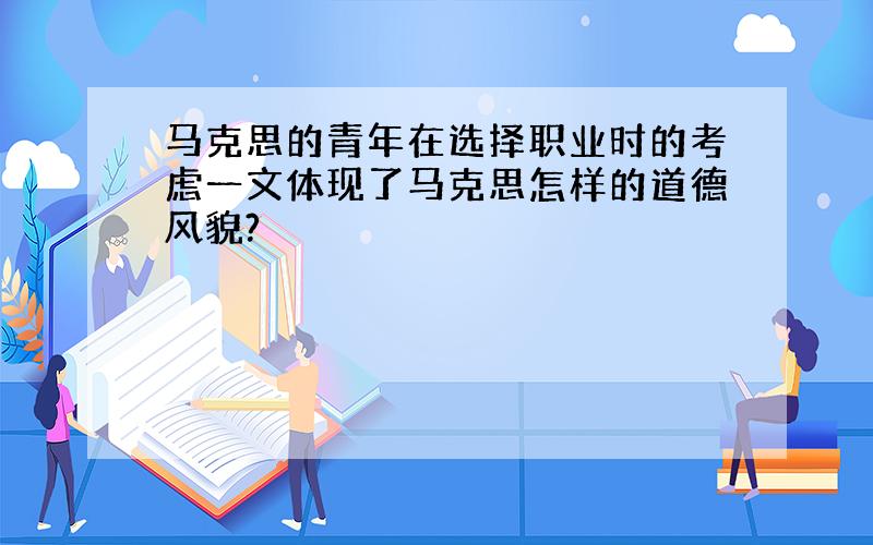 马克思的青年在选择职业时的考虑一文体现了马克思怎样的道德风貌?