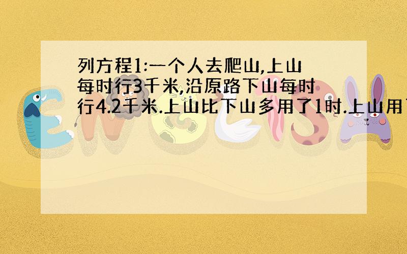 列方程1:一个人去爬山,上山每时行3千米,沿原路下山每时行4.2千米.上山比下山多用了1时.上山用了多少