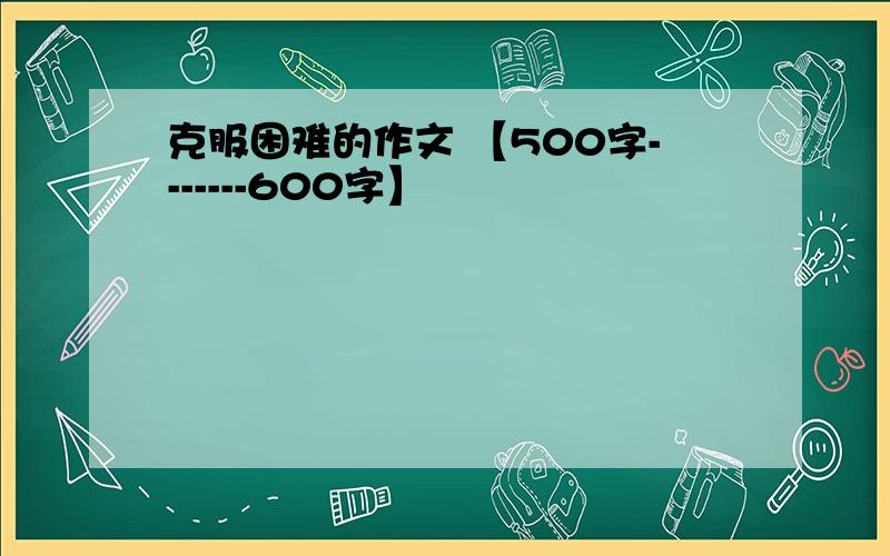 克服困难的作文 【500字-------600字】