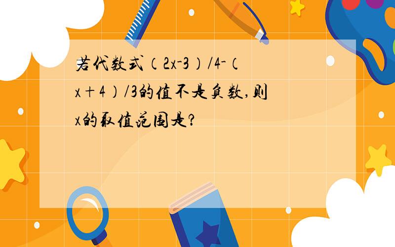 若代数式（2x-3）/4-（x+4）/3的值不是负数,则x的取值范围是?