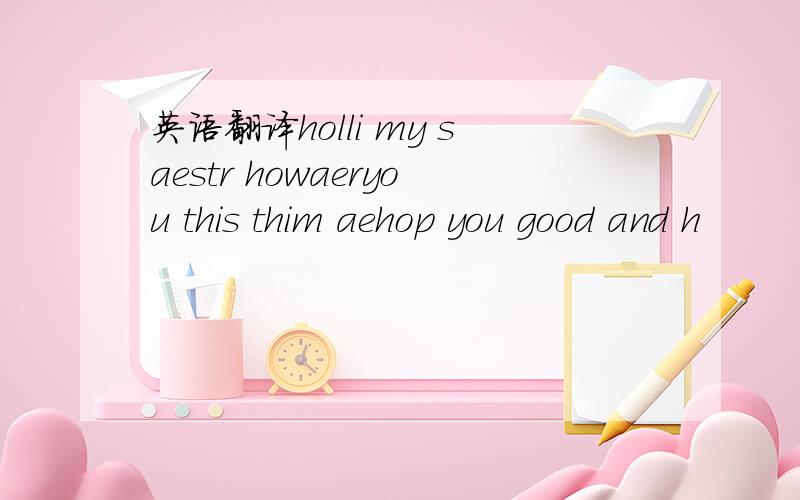 英语翻译holli my saestr howaeryou this thim aehop you good and h