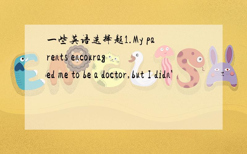 一些英语选择题1.My parents encouraged me to be a doctor,but I didn'