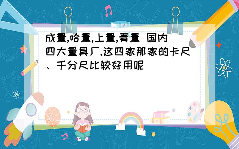 成量,哈量,上量,青量 国内四大量具厂,这四家那家的卡尺、千分尺比较好用呢