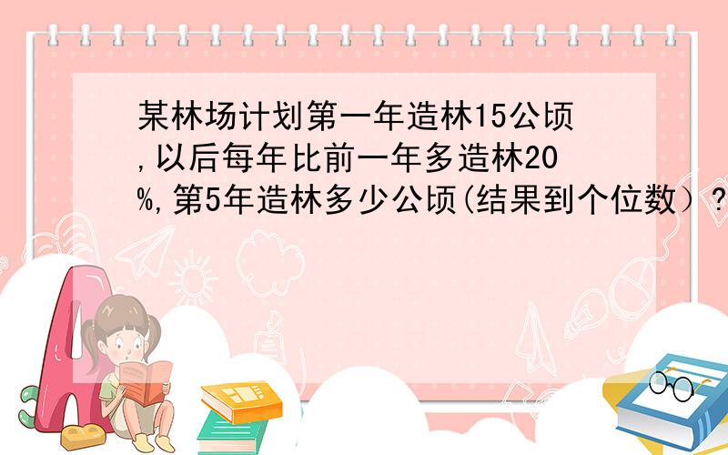 某林场计划第一年造林15公顷,以后每年比前一年多造林20%,第5年造林多少公顷(结果到个位数）?