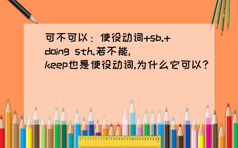 可不可以：使役动词+sb.+doing sth.若不能,keep也是使役动词,为什么它可以?