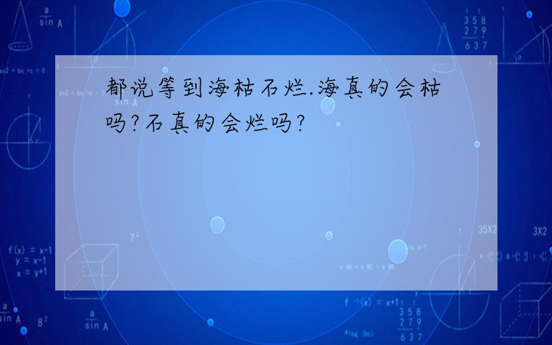 都说等到海枯石烂.海真的会枯吗?石真的会烂吗?