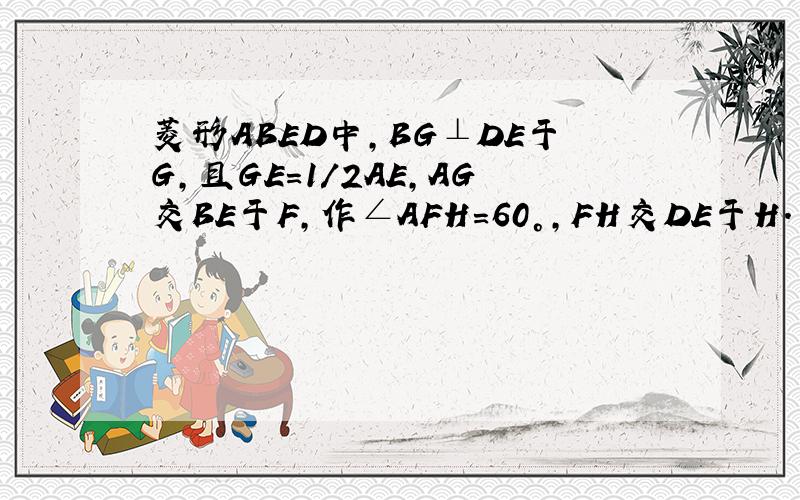 菱形ABED中,BG⊥DE于G,且GE=1/2AE,AG交BE于F,作∠AFH=60°,FH交DE于H.