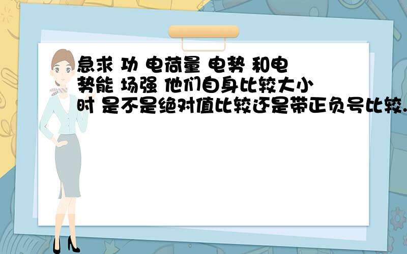 急求 功 电荷量 电势 和电势能 场强 他们自身比较大小时 是不是绝对值比较还是带正负号比较.