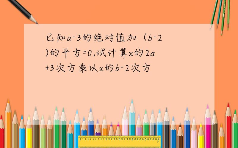 已知a-3的绝对值加（b-2)的平方=0,试计算x的2a+3次方乘以x的b-2次方