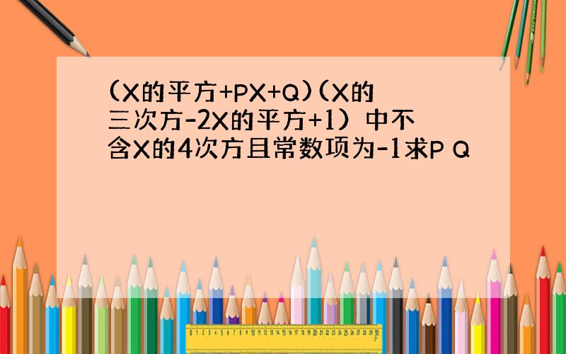 (X的平方+PX+Q)(X的三次方-2X的平方+1）中不含X的4次方且常数项为-1求P Q