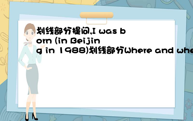 划线部分提问,I was born (in Beijing in 1988)划线部分Where and when wer