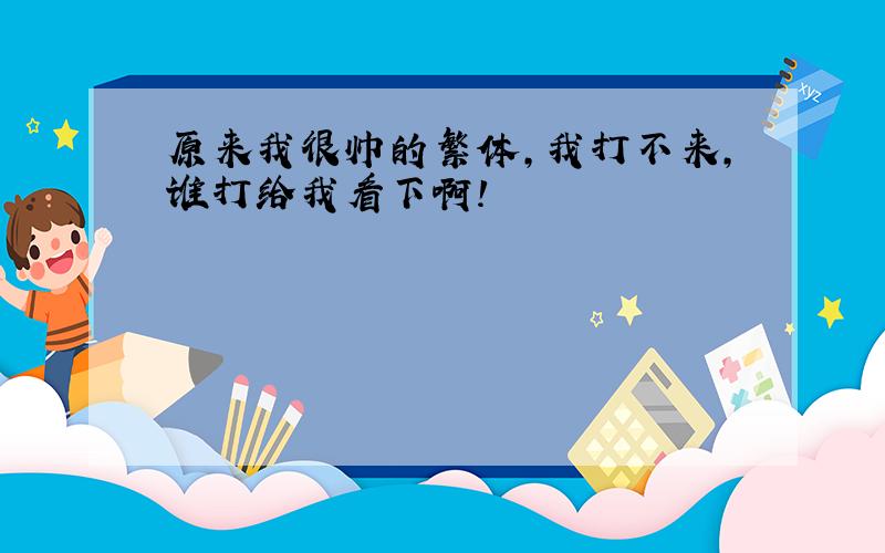 原来我很帅的繁体,我打不来,谁打给我看下啊!