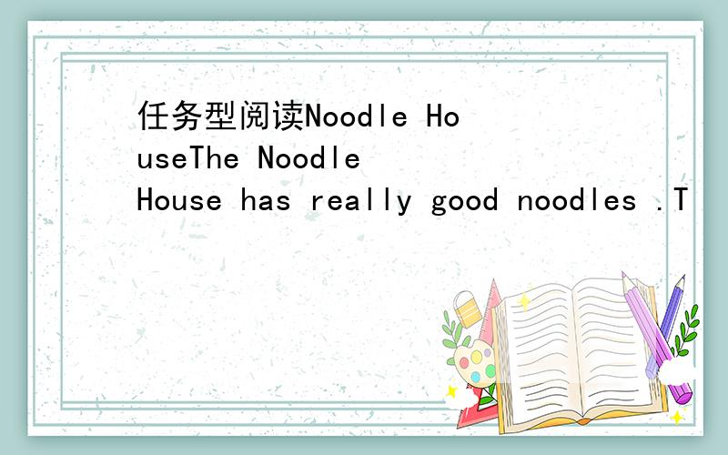 任务型阅读Noodle HouseThe Noodle House has really good noodles .T