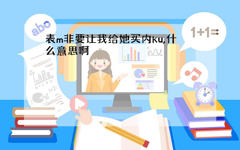 表m非要让我给她买内ku,什么意思啊