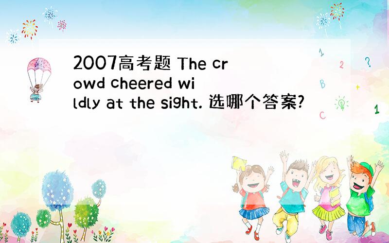 2007高考题 The crowd cheered wildly at the sight. 选哪个答案?