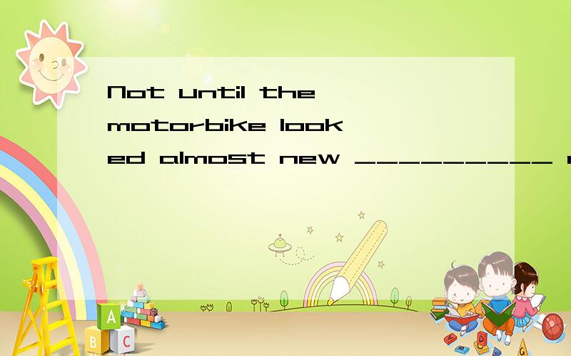 Not until the motorbike looked almost new _________ repairin