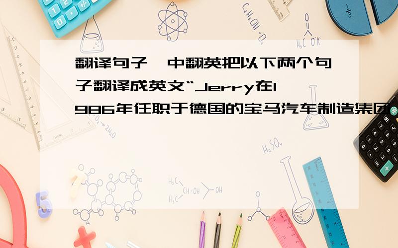 翻译句子,中翻英把以下两个句子翻译成英文“Jerry在1986年任职于德国的宝马汽车制造集团,但是在1999年他就离开了