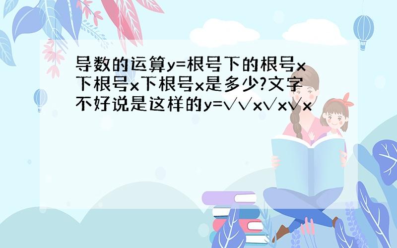 导数的运算y=根号下的根号x下根号x下根号x是多少?文字不好说是这样的y=√√x√x√x