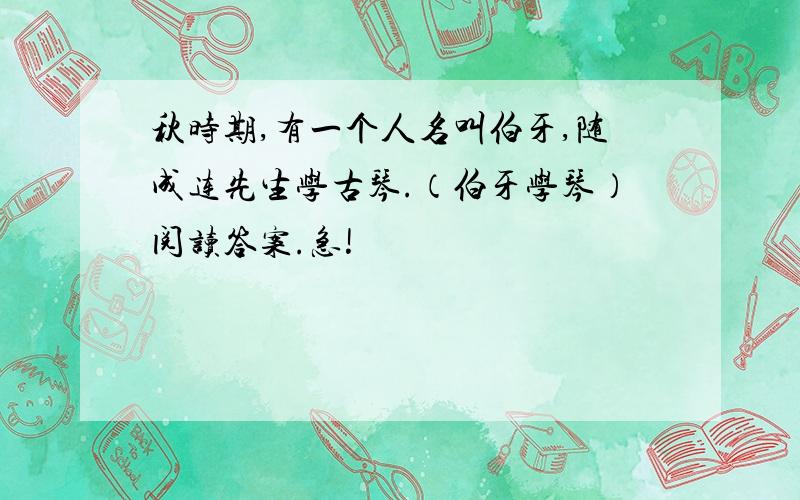 秋时期,有一个人名叫伯牙,随成连先生学古琴.（伯牙学琴）阅读答案.急!