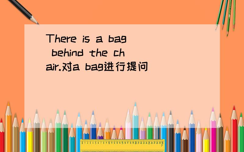 There is a bag behind the chair.对a bag进行提问