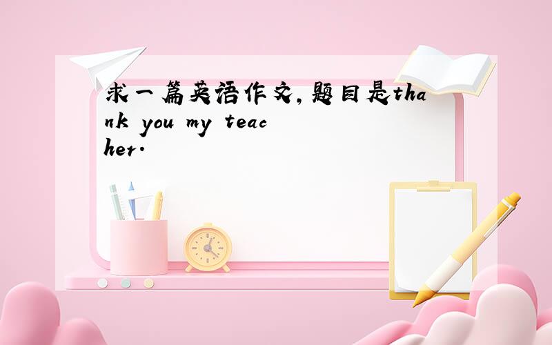 求一篇英语作文,题目是thank you my teacher.