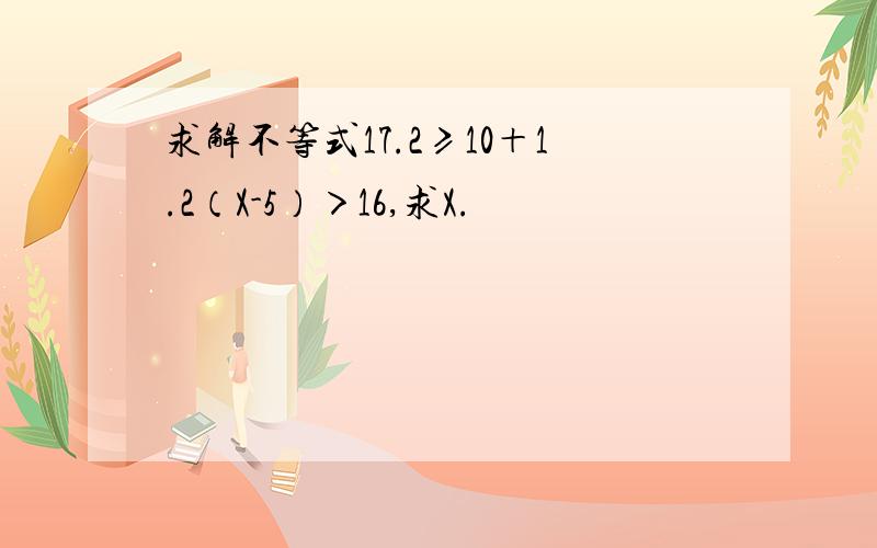 求解不等式17.2≥10＋1.2（X-5）＞16,求X.