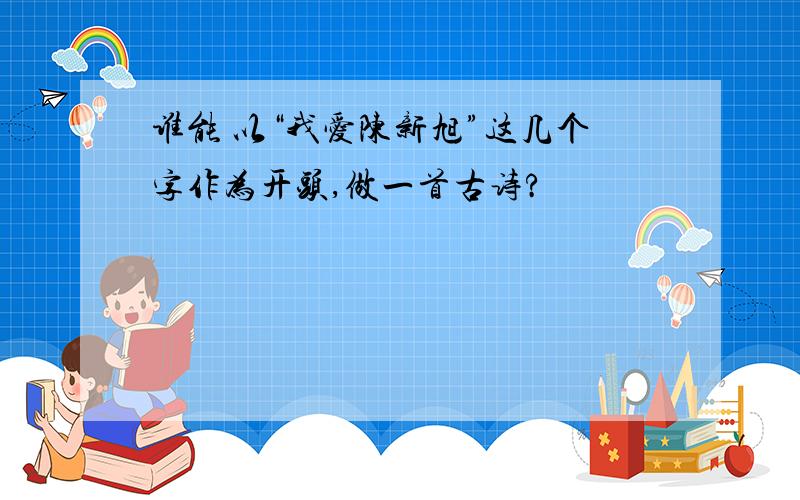 谁能 以“我爱陈新旭”这几个字作为开头,做一首古诗?