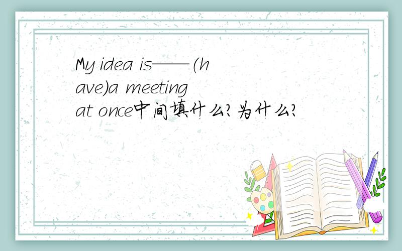 My idea is——（have）a meeting at once中间填什么?为什么?