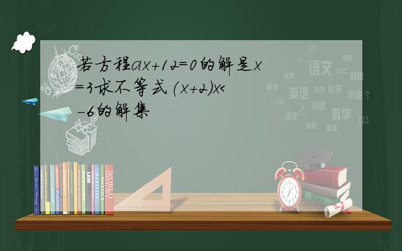 若方程ax+12=0的解是x=3求不等式(x+2)x< -6的解集