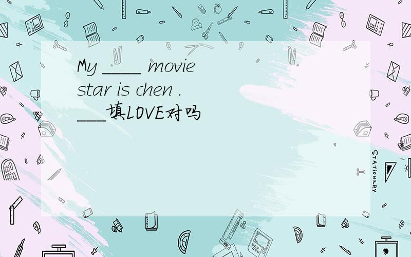 My ____ movie star is chen .___填LOVE对吗