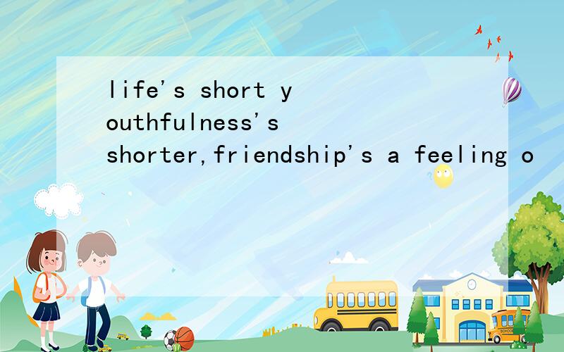 life's short youthfulness's shorter,friendship's a feeling o