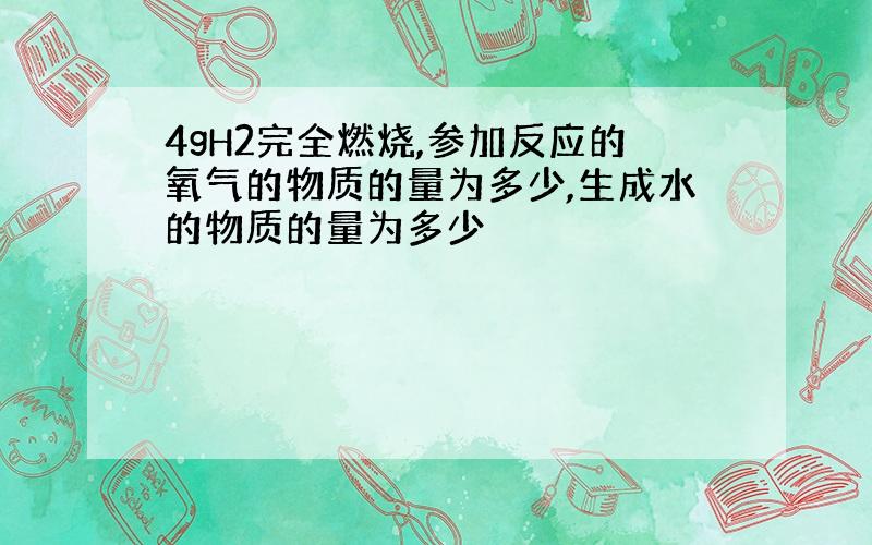 4gH2完全燃烧,参加反应的氧气的物质的量为多少,生成水的物质的量为多少