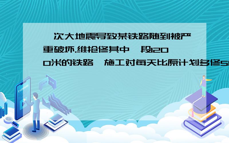 一次大地震导致某铁路随到被严重破坏.维抢修其中一段1200米的铁路,施工对每天比原计划多修50%,结果提前