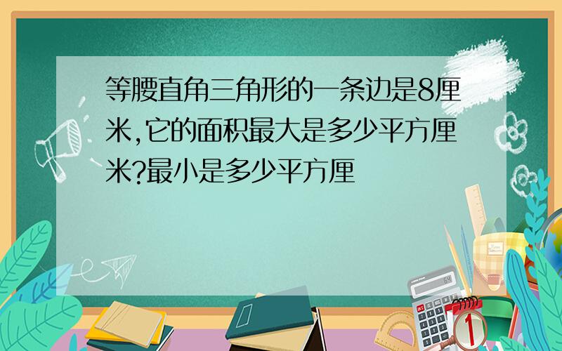 等腰直角三角形的一条边是8厘米,它的面积最大是多少平方厘米?最小是多少平方厘