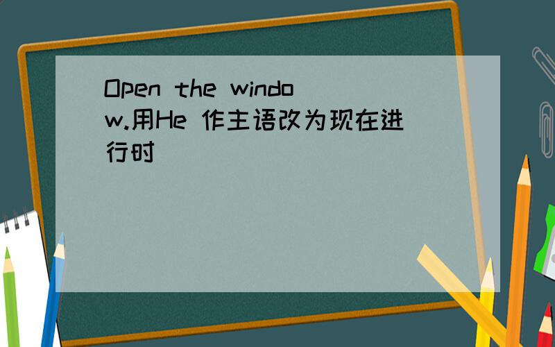 Open the window.用He 作主语改为现在进行时