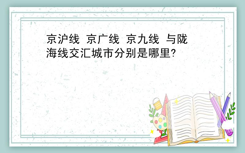 京沪线 京广线 京九线 与陇海线交汇城市分别是哪里?