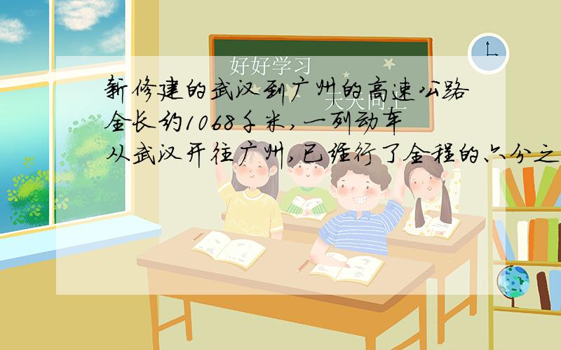 新修建的武汉到广州的高速公路全长约1068千米,一列动车从武汉开往广州,已经行了全程的六分之五.这列动车