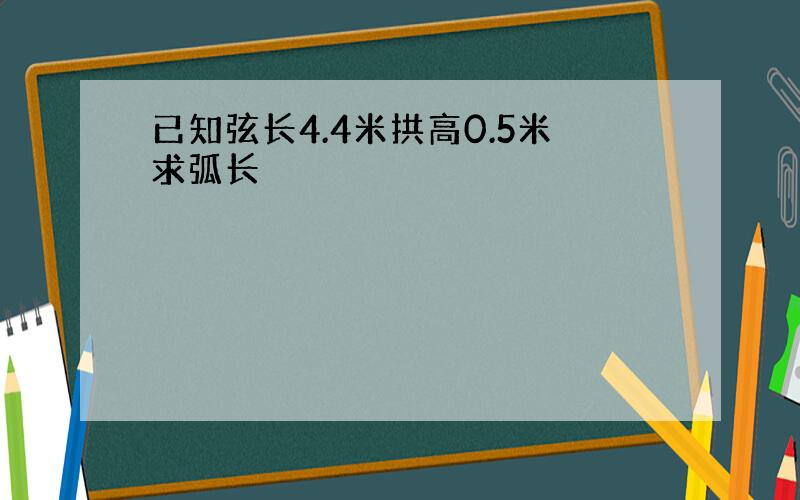 已知弦长4.4米拱高0.5米求弧长