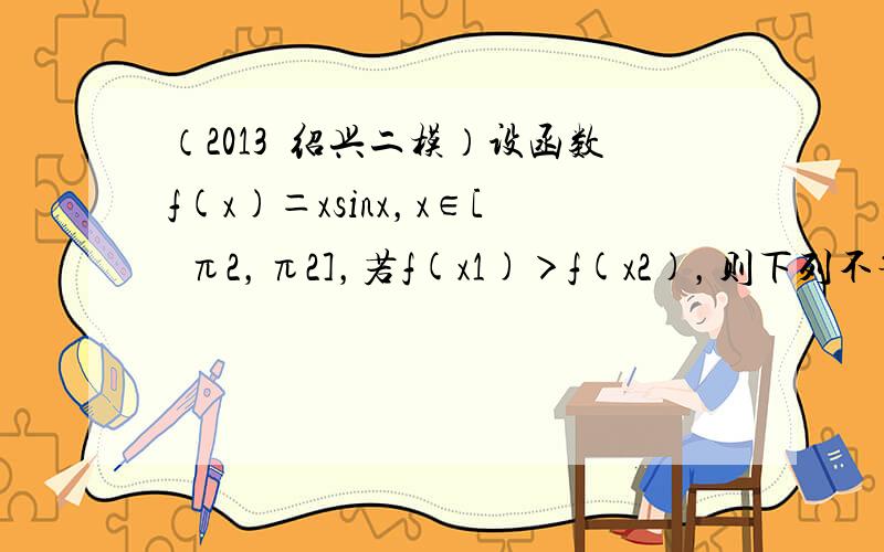 （2013•绍兴二模）设函数f(x)＝xsinx，x∈[−π2，π2]，若f(x1)＞f(x2)，则下列不等式一定成立的