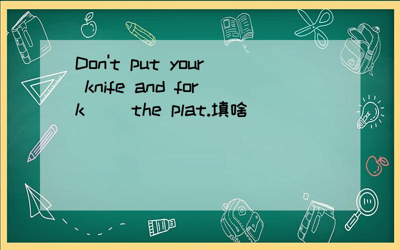 Don't put your knife and fork__ the plat.填啥