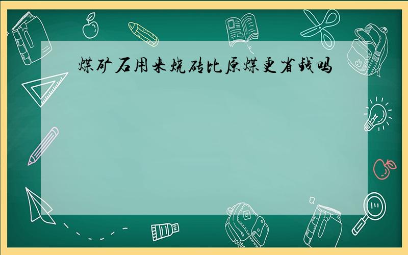 煤矿石用来烧砖比原煤更省钱吗