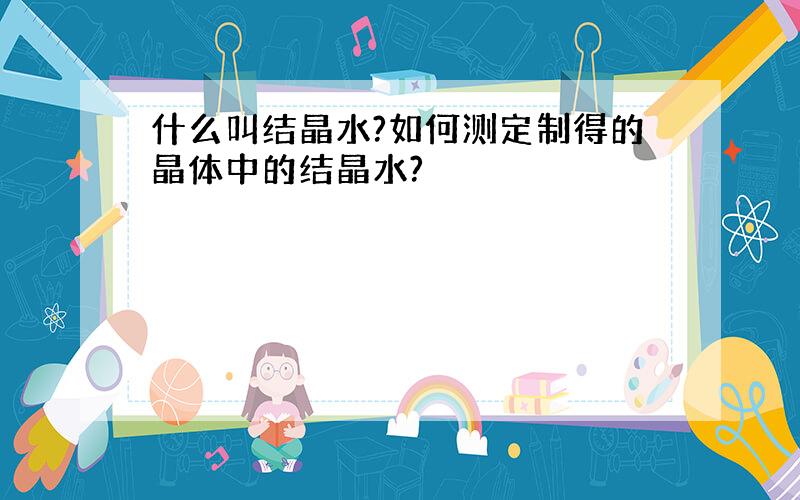 什么叫结晶水?如何测定制得的晶体中的结晶水?