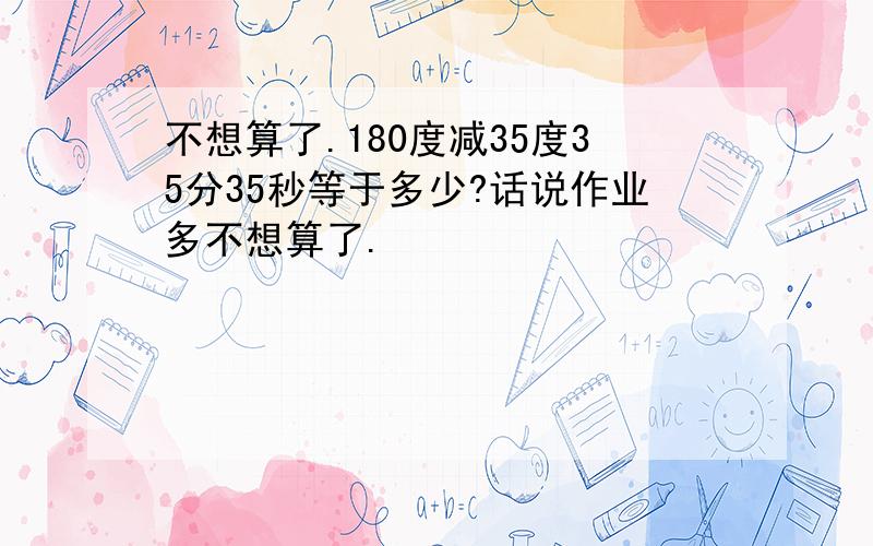 不想算了.180度减35度35分35秒等于多少?话说作业多不想算了.